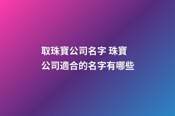 取珠寶公司名字 珠寶公司適合的名字有哪些-第1張-公司起名-玄機派